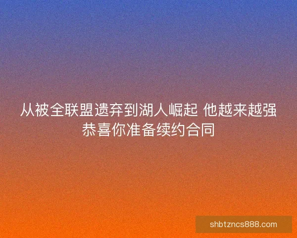 从被全联盟遗弃到湖人崛起 他越来越强恭喜你准备续约合同