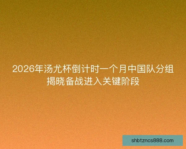 2026年汤尤杯倒计时一个月中国队分组揭晓备战进入关键阶段