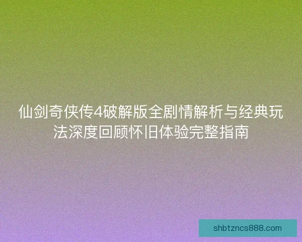 仙剑奇侠传4破解版全剧情解析与经典玩法深度回顾怀旧体验完整指南