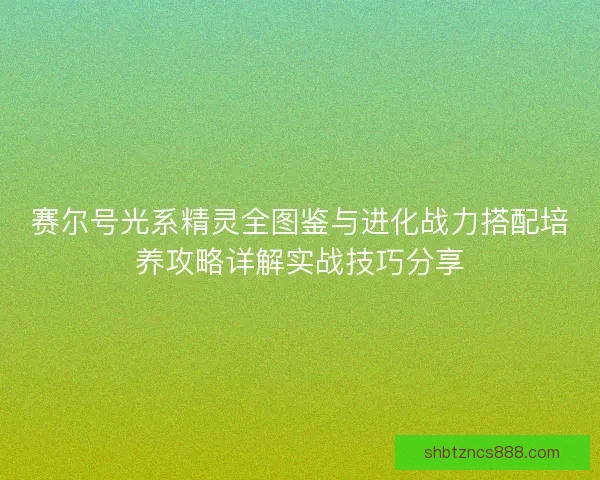 赛尔号光系精灵全图鉴与进化战力搭配培养攻略详解实战技巧分享